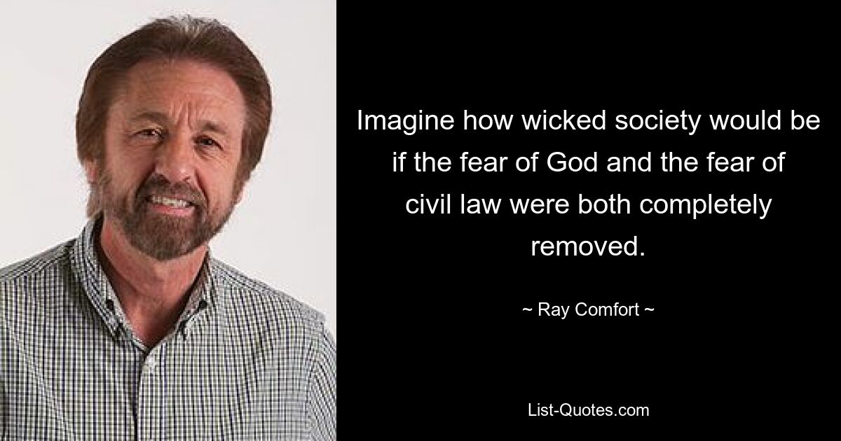 Imagine how wicked society would be if the fear of God and the fear of civil law were both completely removed. — © Ray Comfort