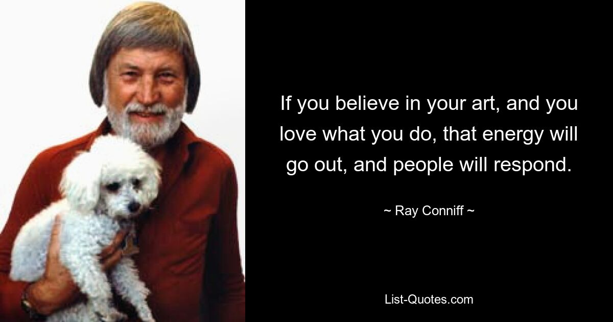 If you believe in your art, and you love what you do, that energy will go out, and people will respond. — © Ray Conniff