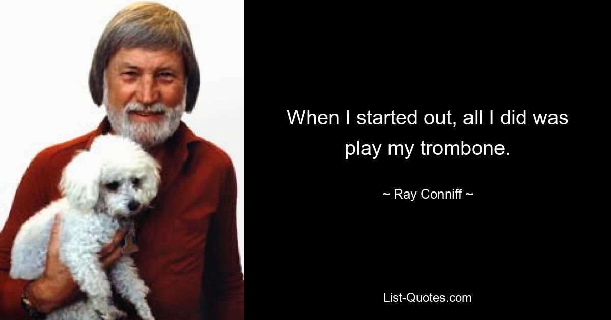 When I started out, all I did was play my trombone. — © Ray Conniff