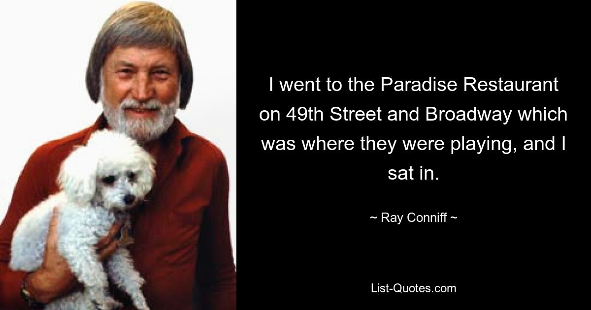 I went to the Paradise Restaurant on 49th Street and Broadway which was where they were playing, and I sat in. — © Ray Conniff