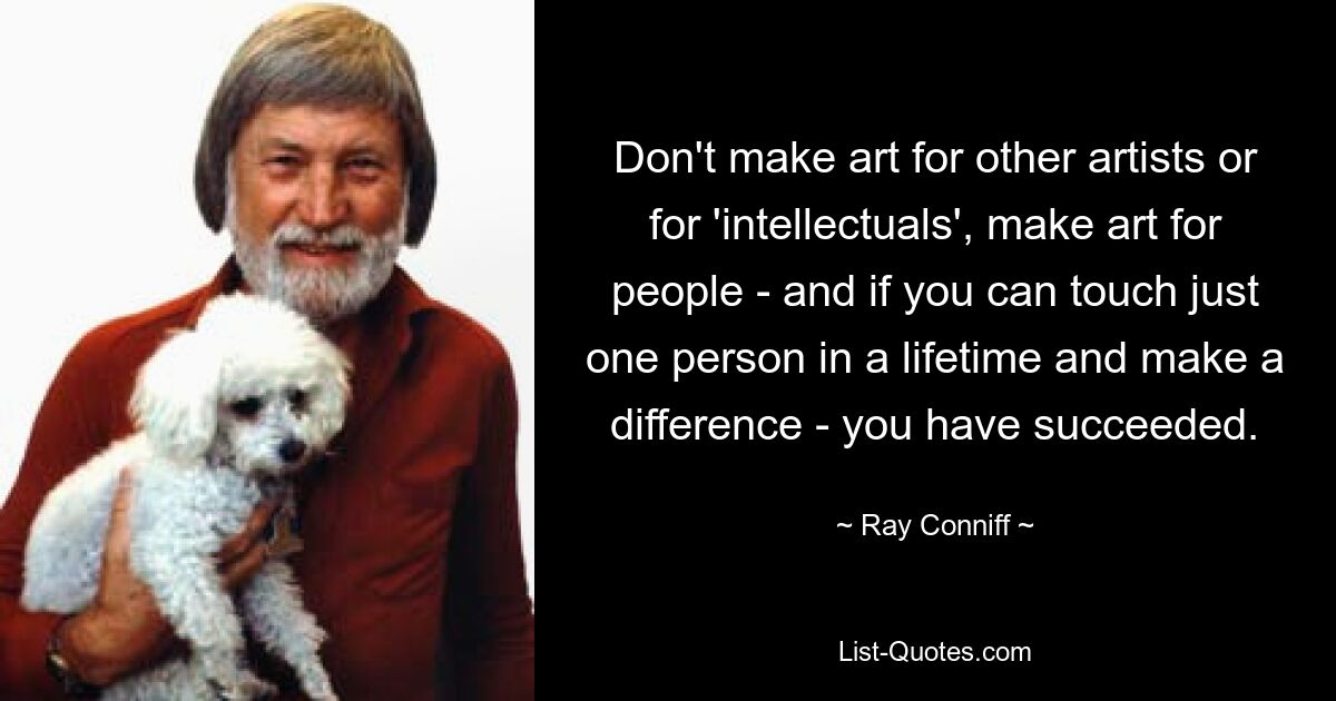 Don't make art for other artists or for 'intellectuals', make art for people - and if you can touch just one person in a lifetime and make a difference - you have succeeded. — © Ray Conniff