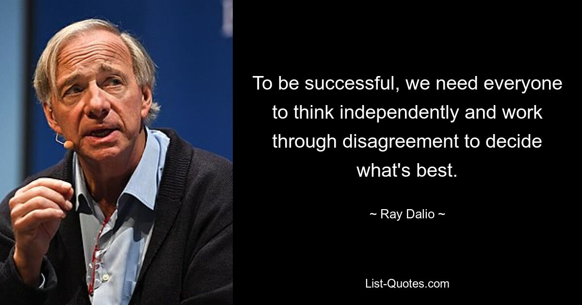 To be successful, we need everyone to think independently and work through disagreement to decide what's best. — © Ray Dalio