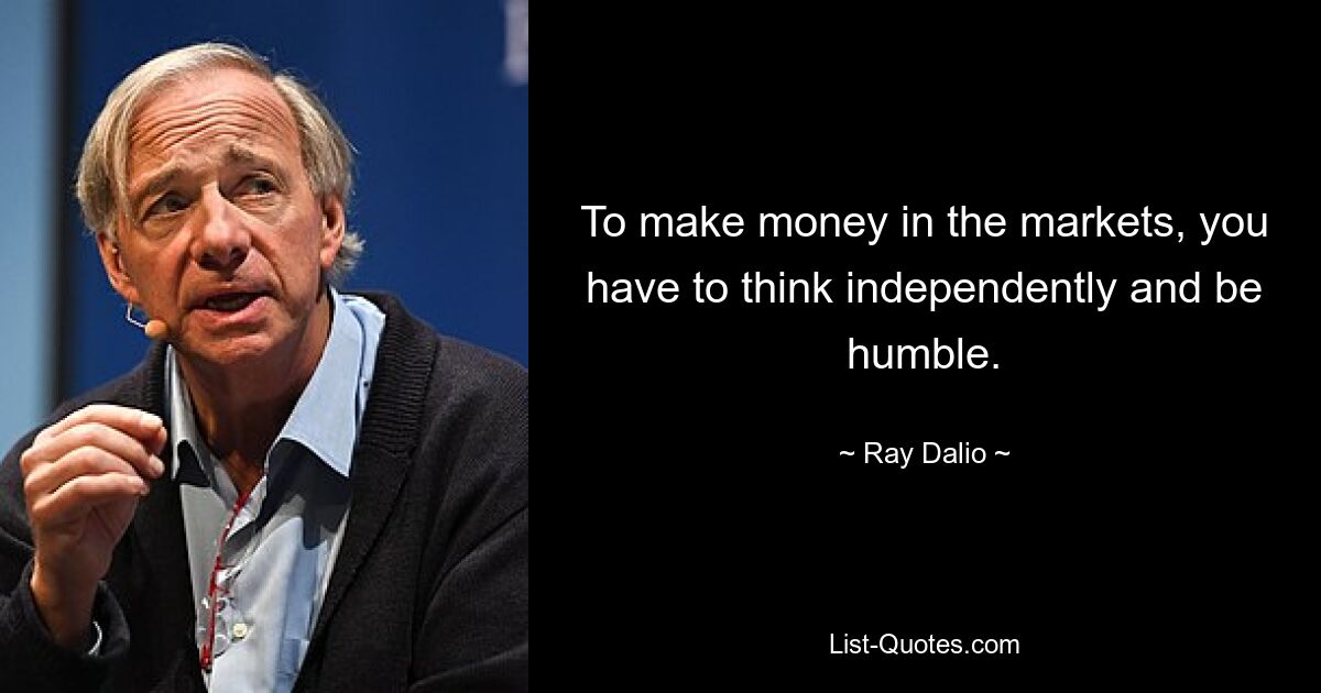 To make money in the markets, you have to think independently and be humble. — © Ray Dalio