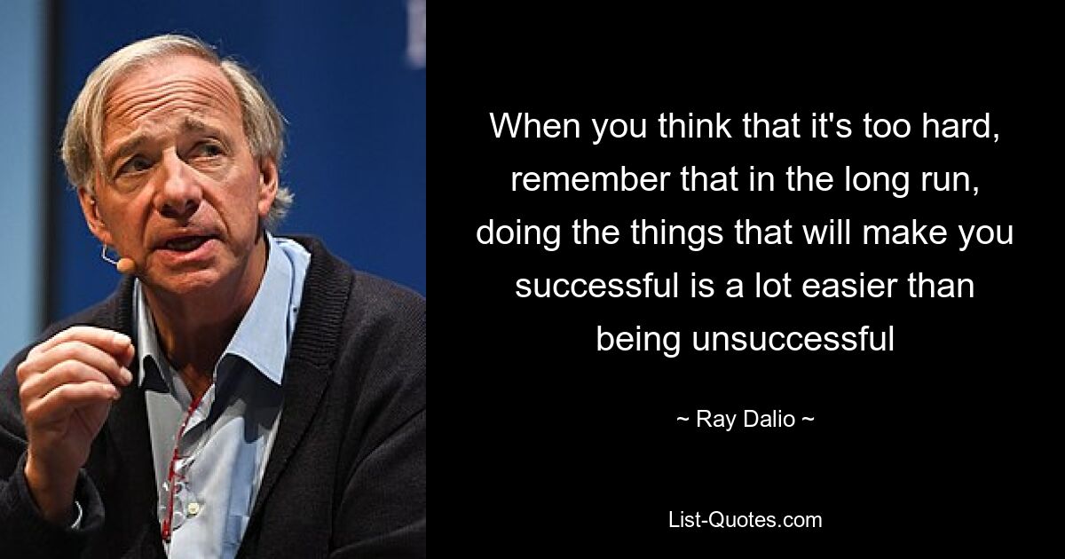 When you think that it's too hard, remember that in the long run, doing the things that will make you successful is a lot easier than being unsuccessful — © Ray Dalio