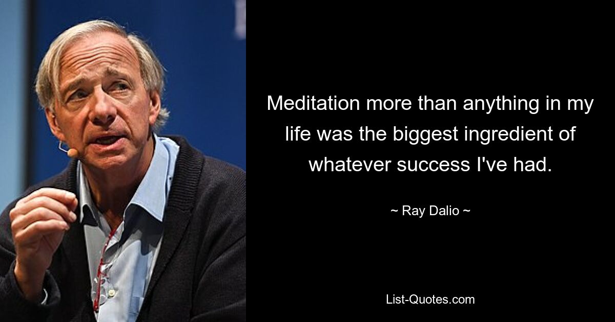 Meditation more than anything in my life was the biggest ingredient of whatever success I've had. — © Ray Dalio