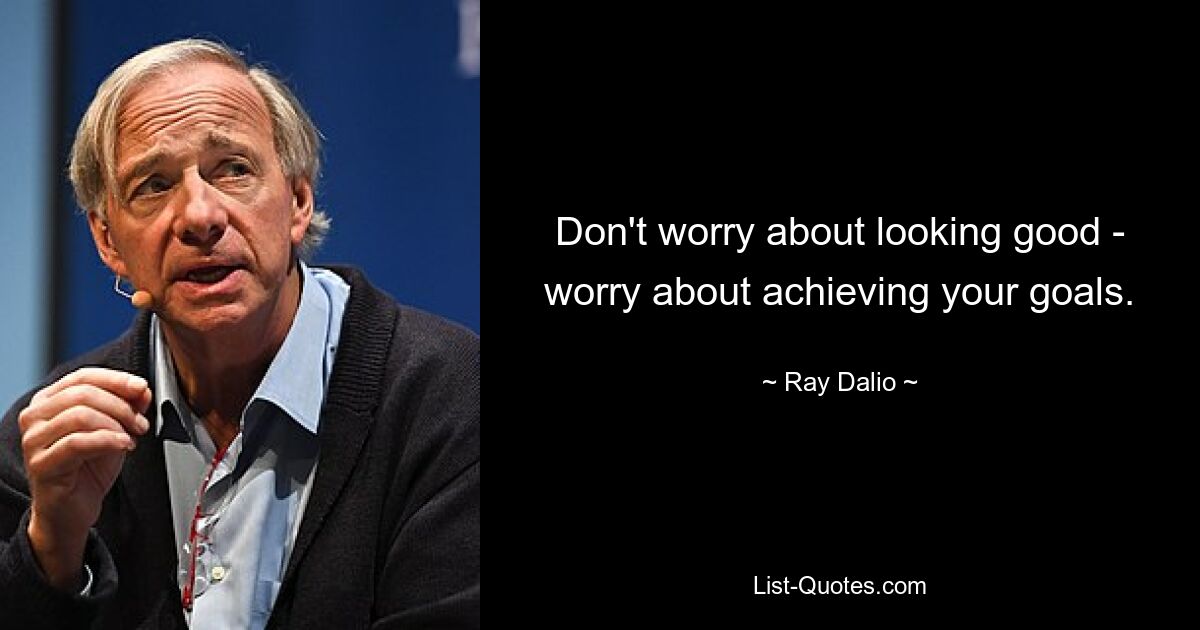 Don't worry about looking good - worry about achieving your goals. — © Ray Dalio