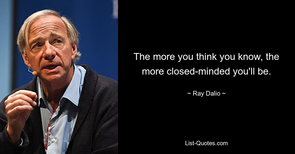 The more you think you know, the more closed-minded you'll be. — © Ray Dalio