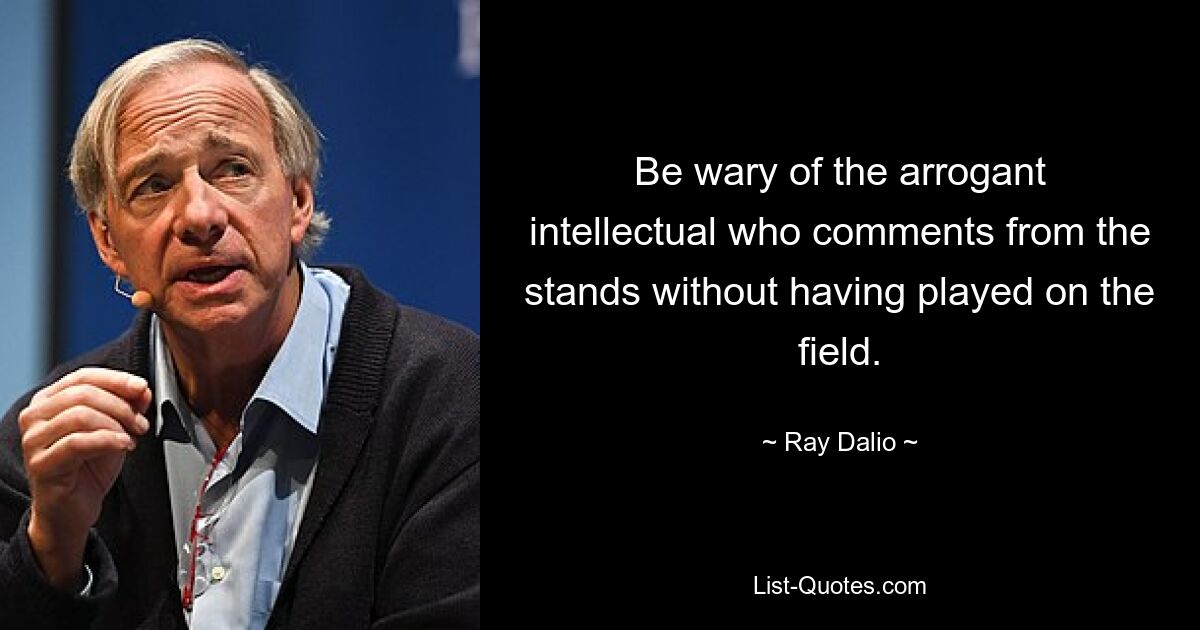 Be wary of the arrogant intellectual who comments from the stands without having played on the field. — © Ray Dalio