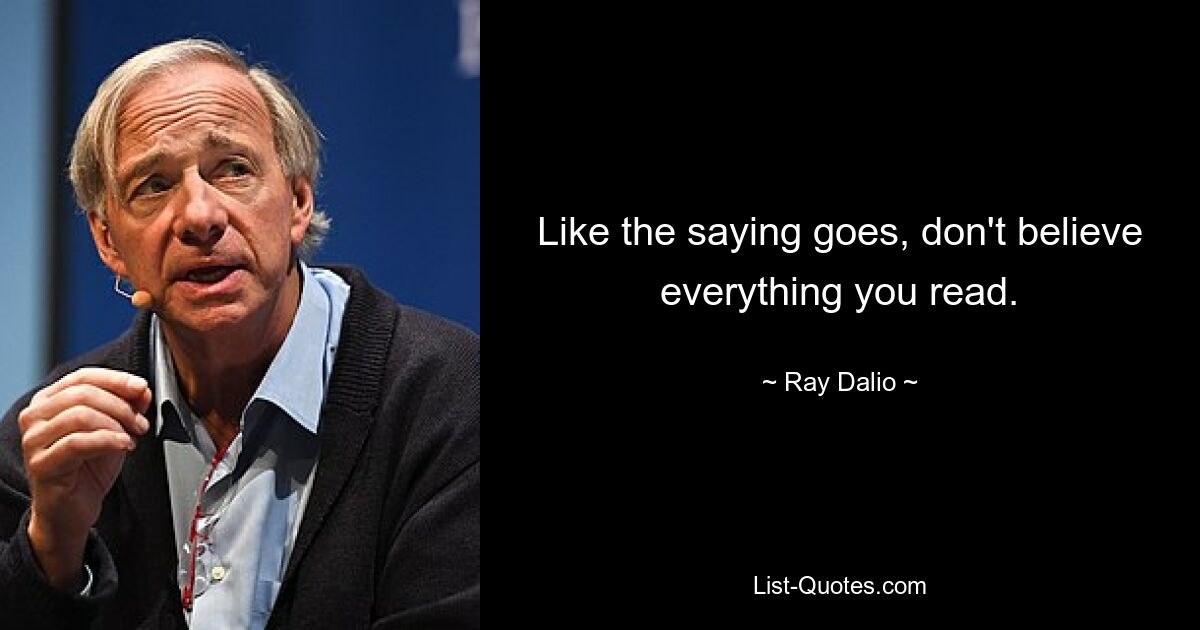 Like the saying goes, don't believe everything you read. — © Ray Dalio