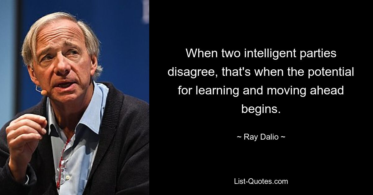 When two intelligent parties disagree, that's when the potential for learning and moving ahead begins. — © Ray Dalio