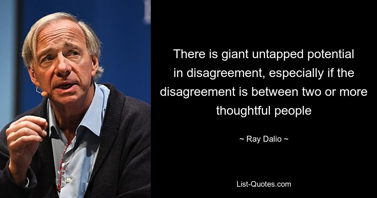 There is giant untapped potential in disagreement, especially if the disagreement is between two or more thoughtful people — © Ray Dalio