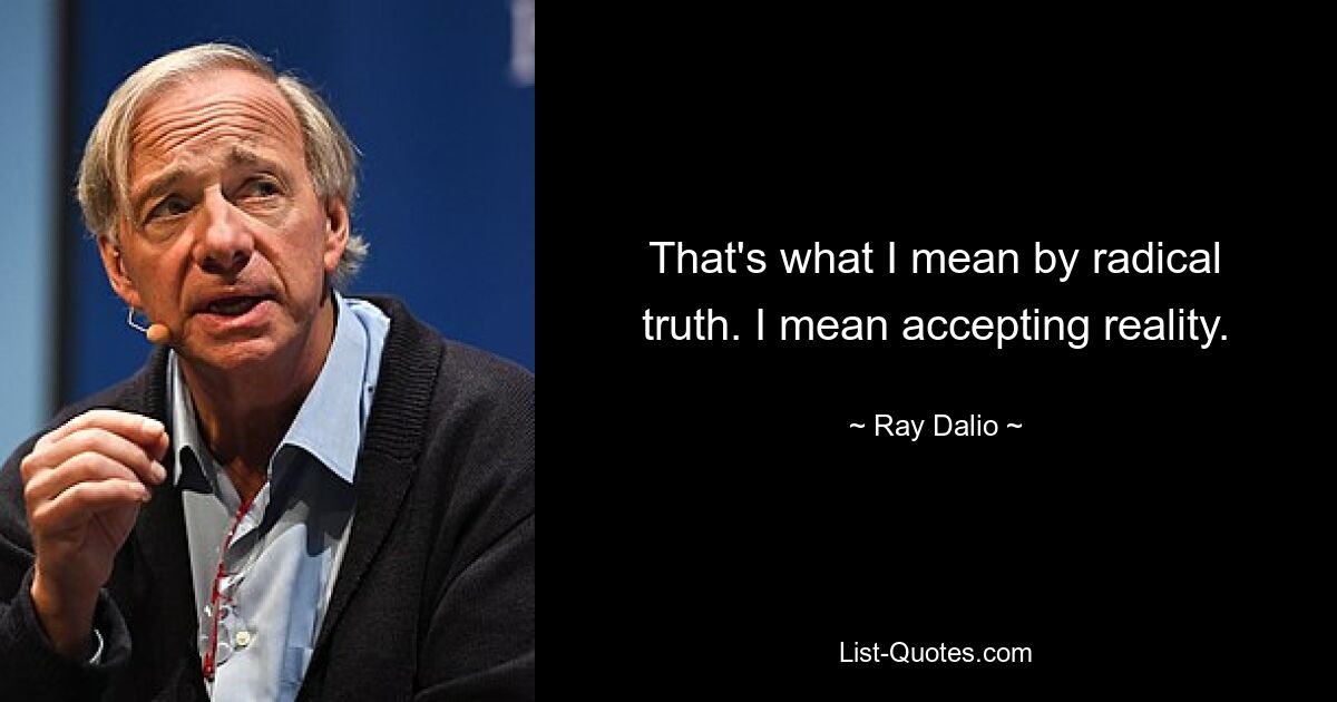 That's what I mean by radical truth. I mean accepting reality. — © Ray Dalio