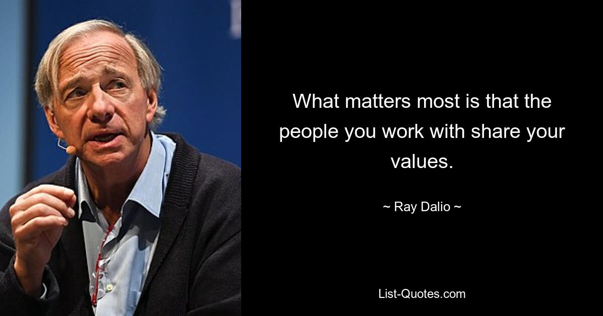 What matters most is that the people you work with share your values. — © Ray Dalio