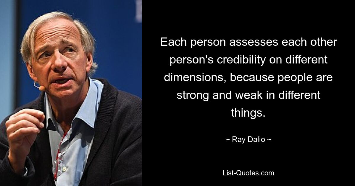 Each person assesses each other person's credibility on different dimensions, because people are strong and weak in different things. — © Ray Dalio