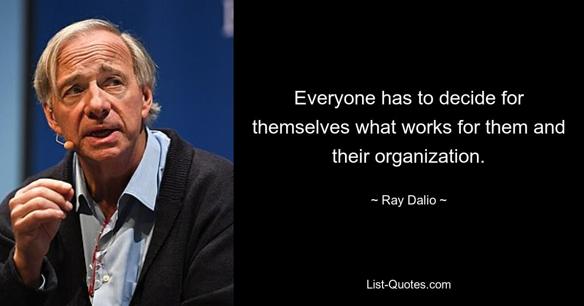 Everyone has to decide for themselves what works for them and their organization. — © Ray Dalio