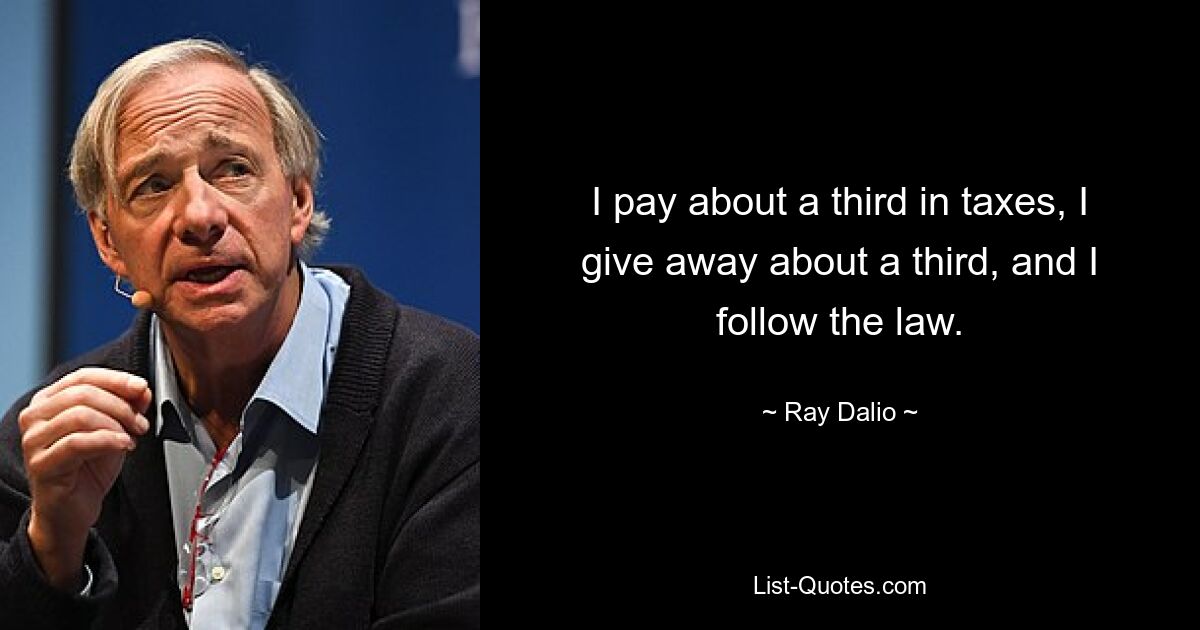 I pay about a third in taxes, I give away about a third, and I follow the law. — © Ray Dalio