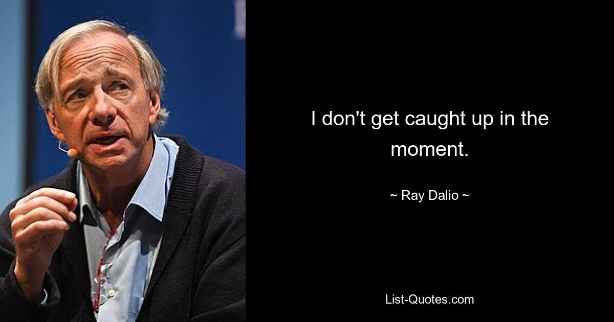 I don't get caught up in the moment. — © Ray Dalio