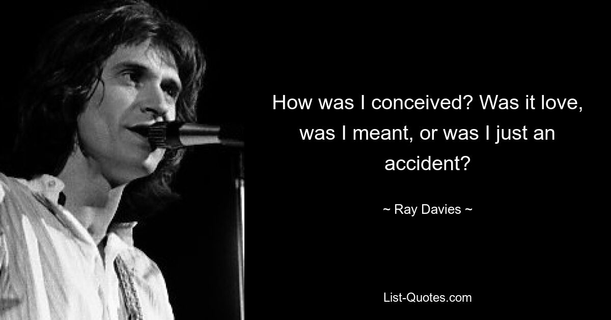 How was I conceived? Was it love, was I meant, or was I just an accident? — © Ray Davies