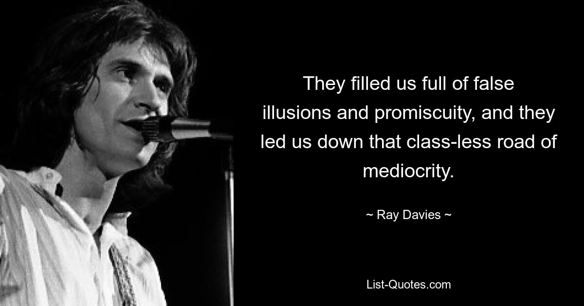 They filled us full of false illusions and promiscuity, and they led us down that class-less road of mediocrity. — © Ray Davies