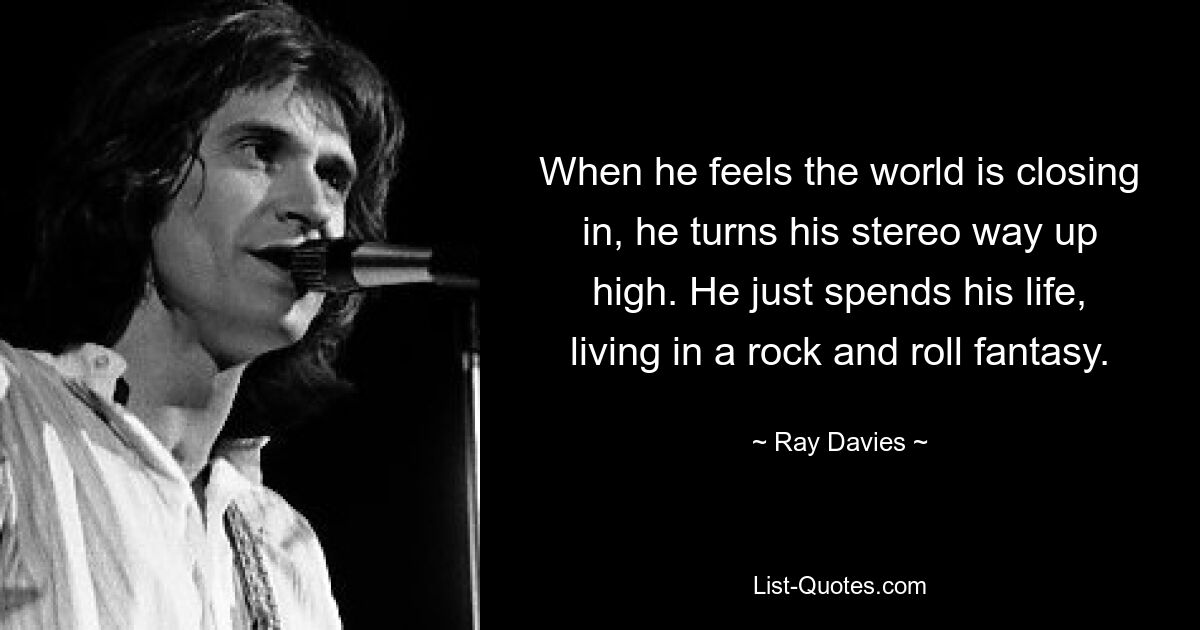 When he feels the world is closing in, he turns his stereo way up high. He just spends his life, living in a rock and roll fantasy. — © Ray Davies