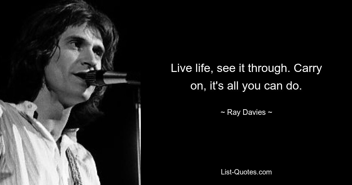 Live life, see it through. Carry on, it's all you can do. — © Ray Davies