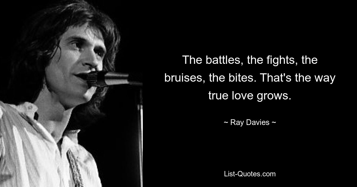 The battles, the fights, the bruises, the bites. That's the way true love grows. — © Ray Davies