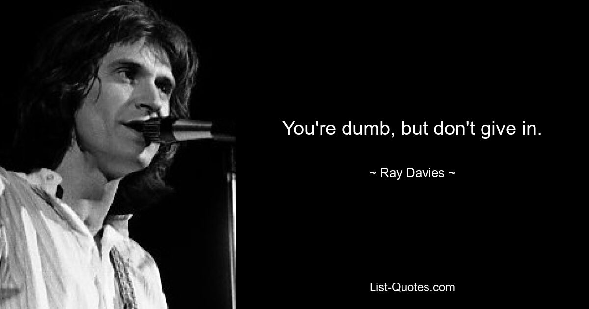 You're dumb, but don't give in. — © Ray Davies