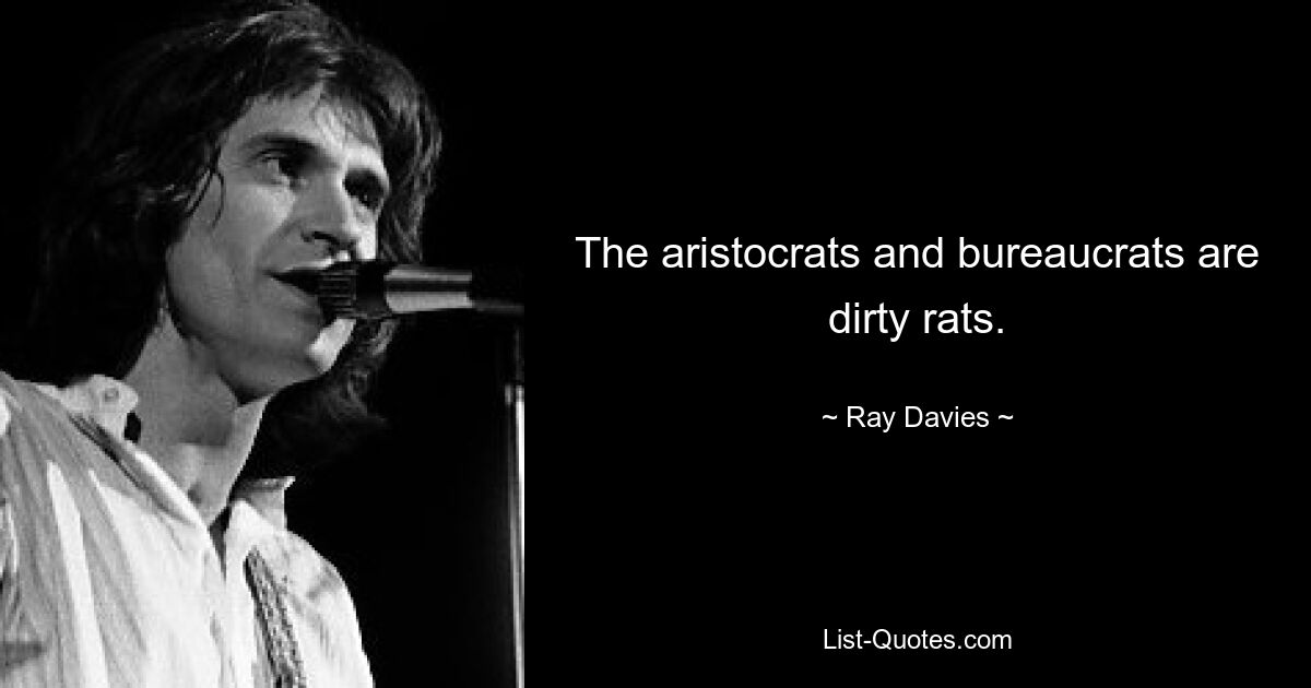 The aristocrats and bureaucrats are dirty rats. — © Ray Davies