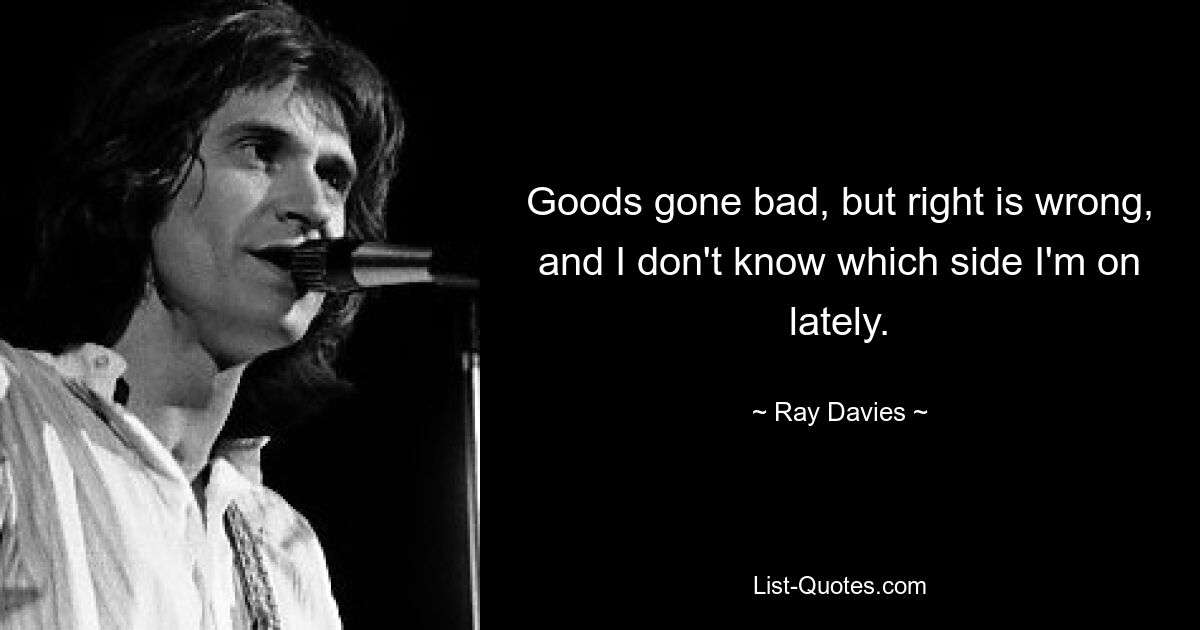 Goods gone bad, but right is wrong, and I don't know which side I'm on lately. — © Ray Davies