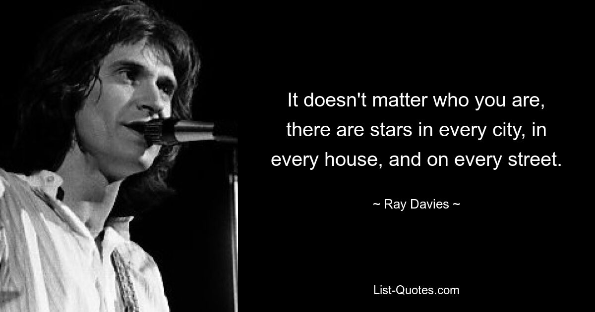 It doesn't matter who you are, there are stars in every city, in every house, and on every street. — © Ray Davies