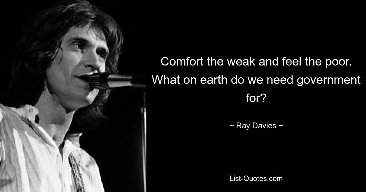 Comfort the weak and feel the poor. What on earth do we need government for? — © Ray Davies