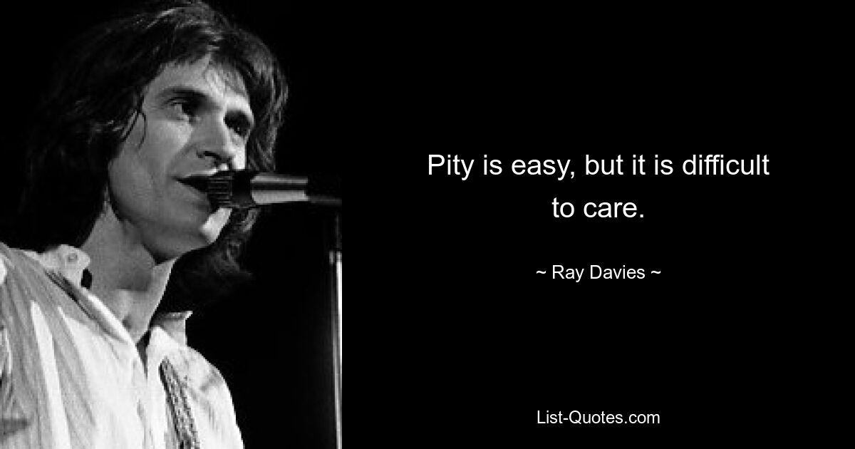 Pity is easy, but it is difficult to care. — © Ray Davies