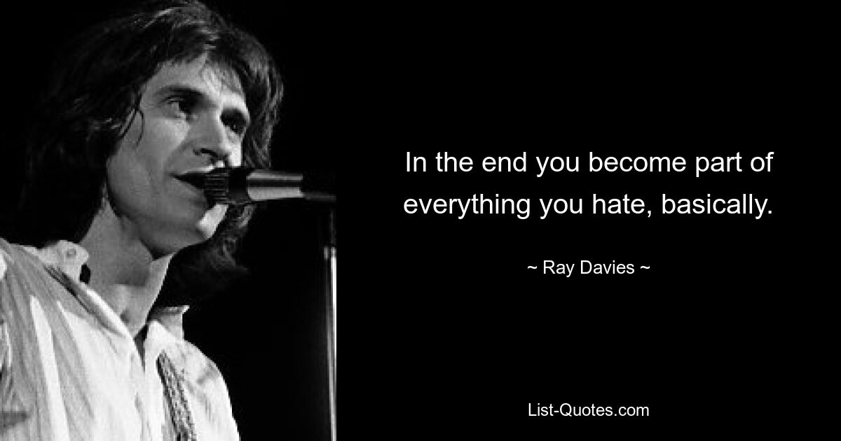 In the end you become part of everything you hate, basically. — © Ray Davies