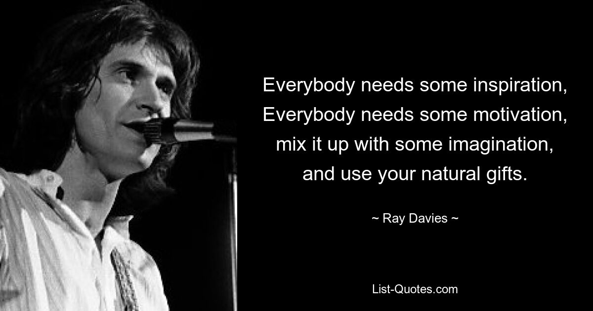 Everybody needs some inspiration, Everybody needs some motivation, mix it up with some imagination, and use your natural gifts. — © Ray Davies