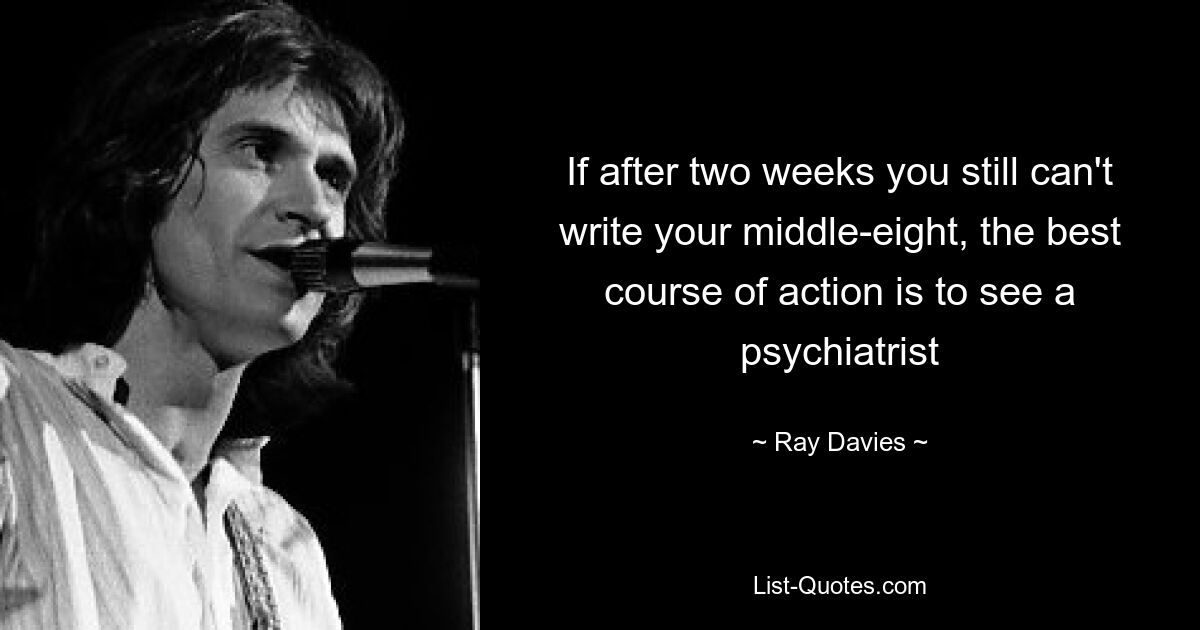 If after two weeks you still can't write your middle-eight, the best course of action is to see a psychiatrist — © Ray Davies