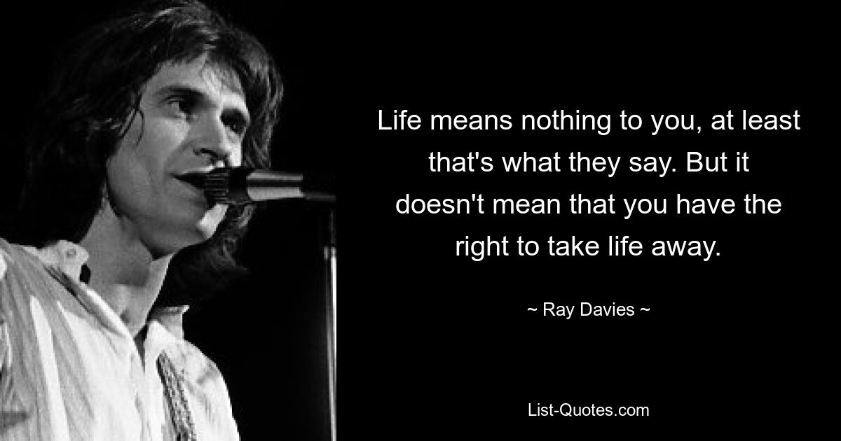 Life means nothing to you, at least that's what they say. But it doesn't mean that you have the right to take life away. — © Ray Davies