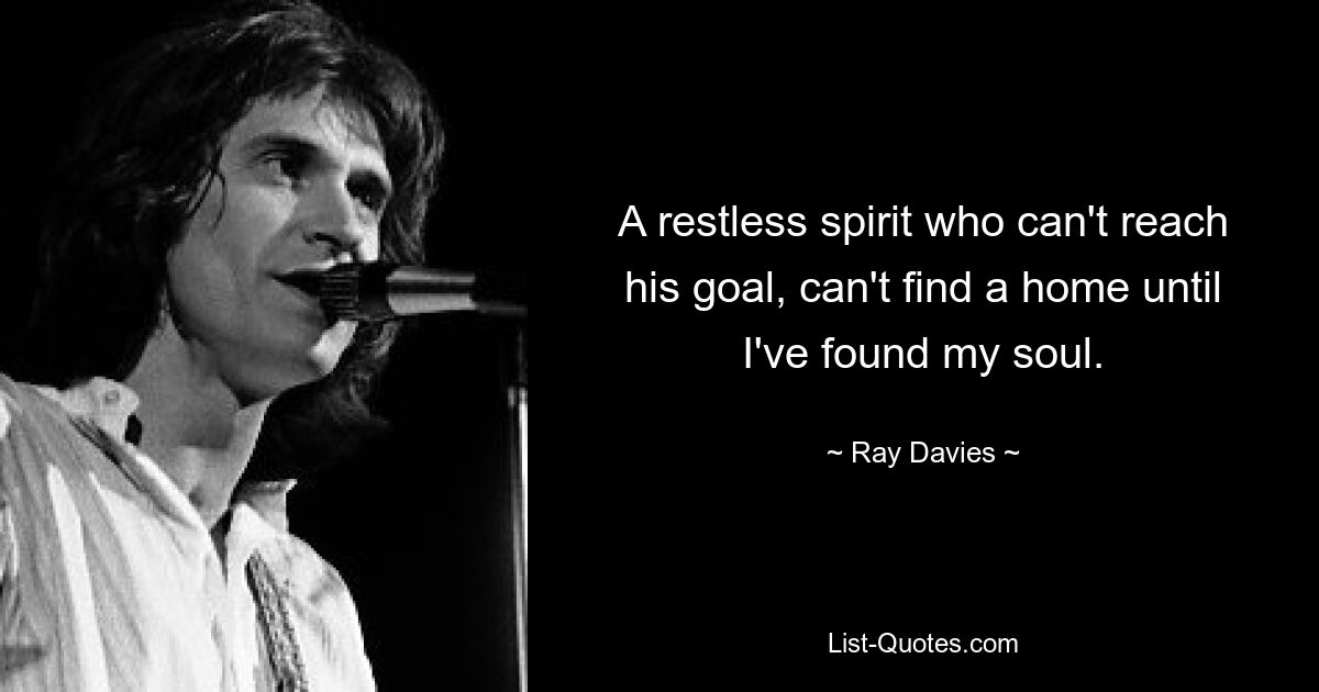 A restless spirit who can't reach his goal, can't find a home until I've found my soul. — © Ray Davies