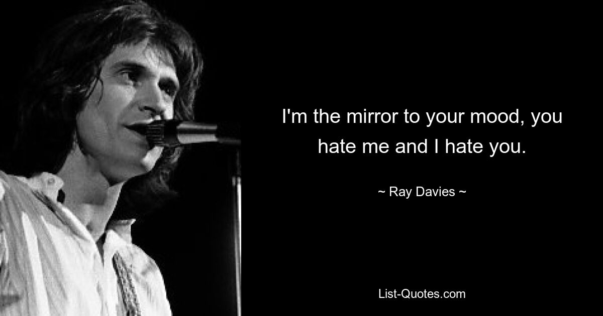 I'm the mirror to your mood, you hate me and I hate you. — © Ray Davies