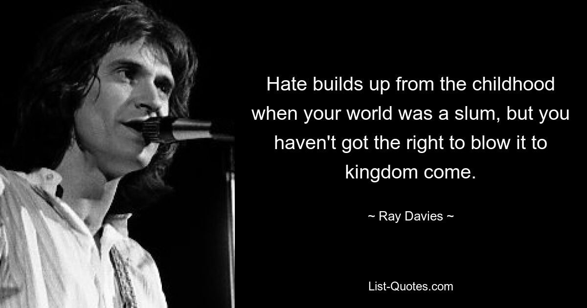 Hate builds up from the childhood when your world was a slum, but you haven't got the right to blow it to kingdom come. — © Ray Davies