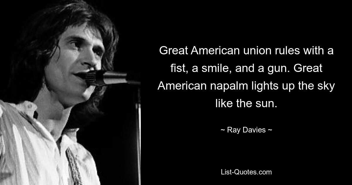 Great American union rules with a fist, a smile, and a gun. Great American napalm lights up the sky like the sun. — © Ray Davies