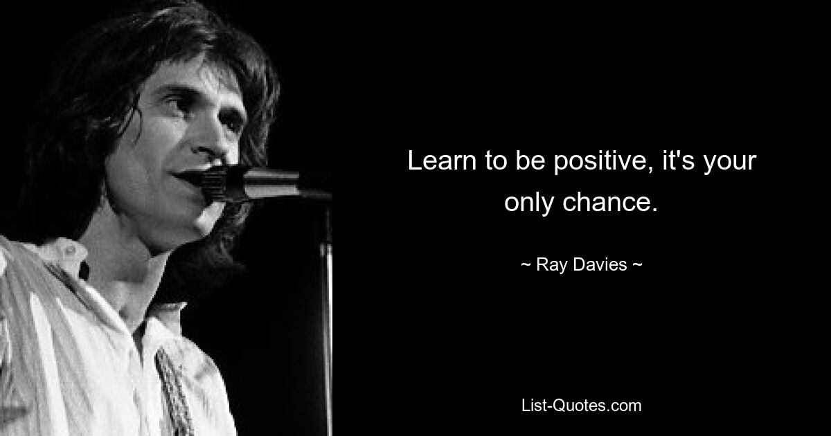 Learn to be positive, it's your only chance. — © Ray Davies