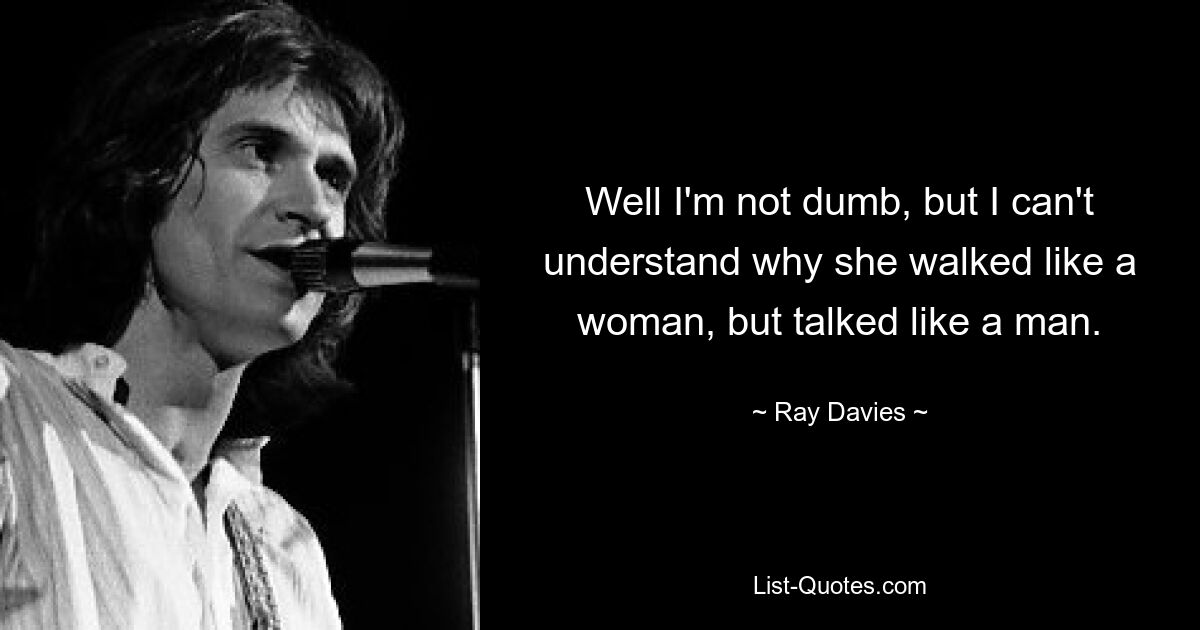 Well I'm not dumb, but I can't understand why she walked like a woman, but talked like a man. — © Ray Davies