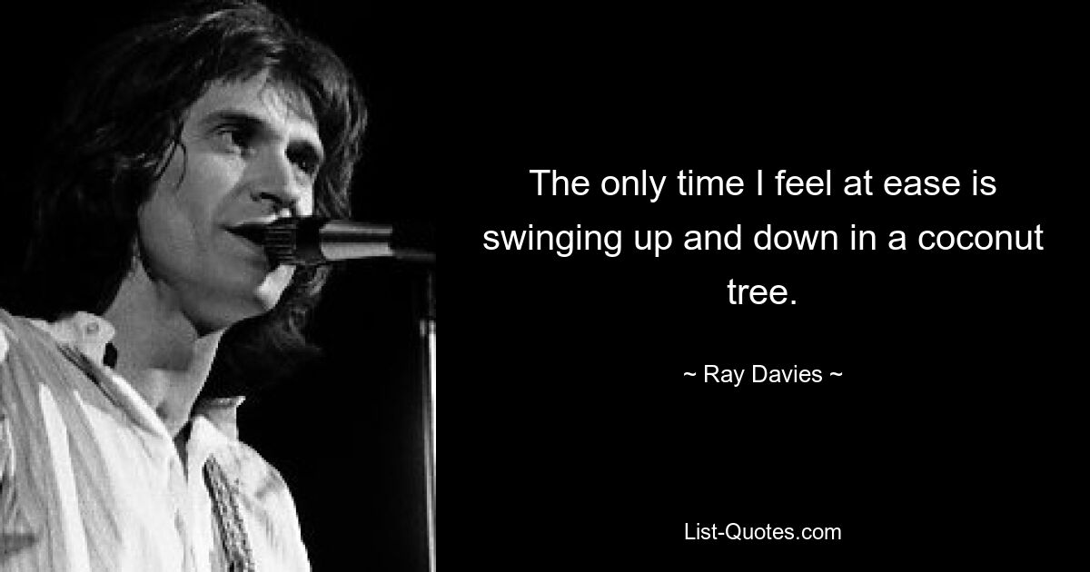 The only time I feel at ease is swinging up and down in a coconut tree. — © Ray Davies