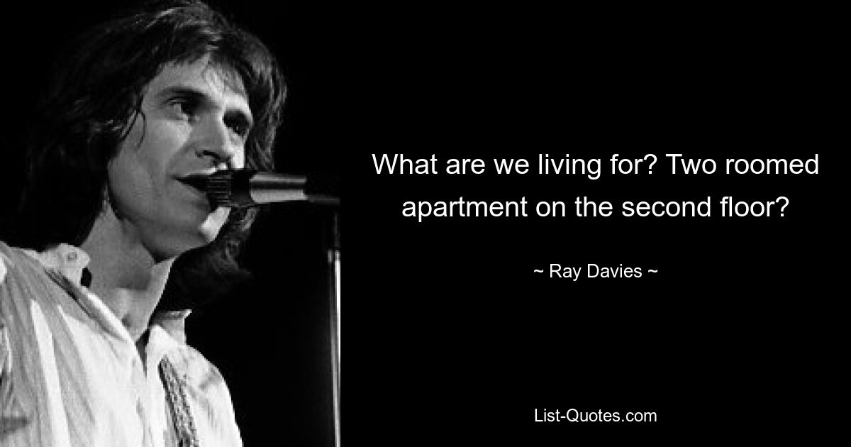 What are we living for? Two roomed apartment on the second floor? — © Ray Davies