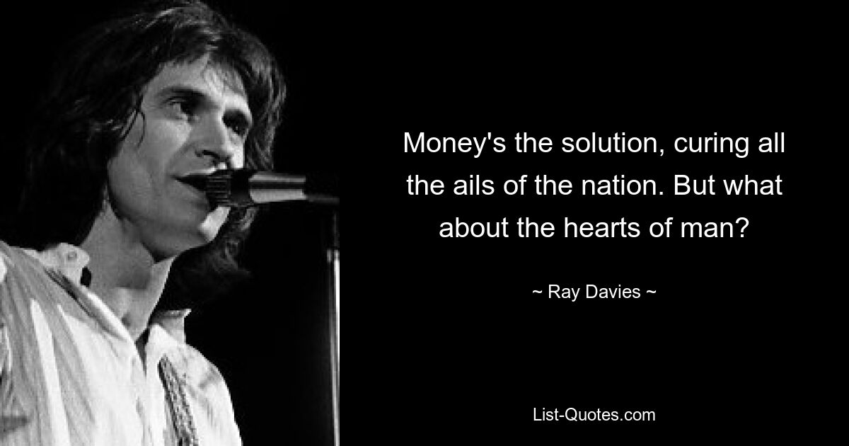 Money's the solution, curing all the ails of the nation. But what about the hearts of man? — © Ray Davies