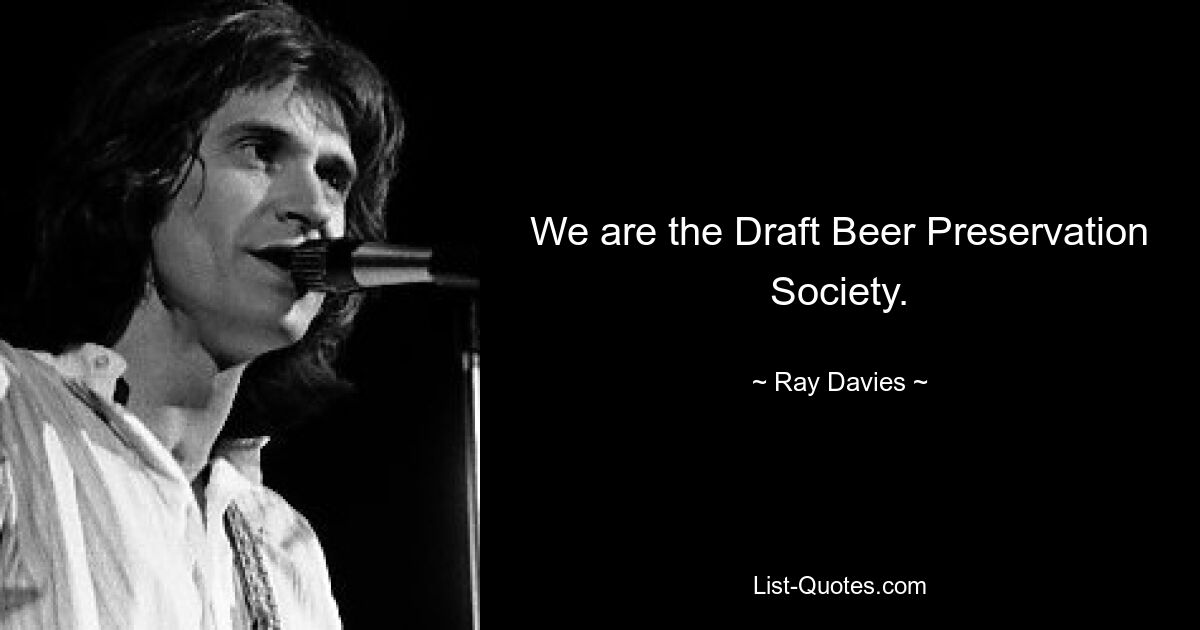 We are the Draft Beer Preservation Society. — © Ray Davies