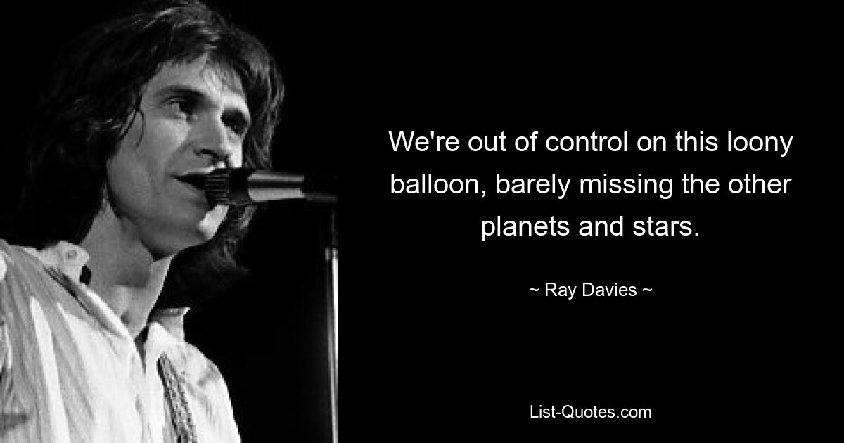 We're out of control on this loony balloon, barely missing the other planets and stars. — © Ray Davies