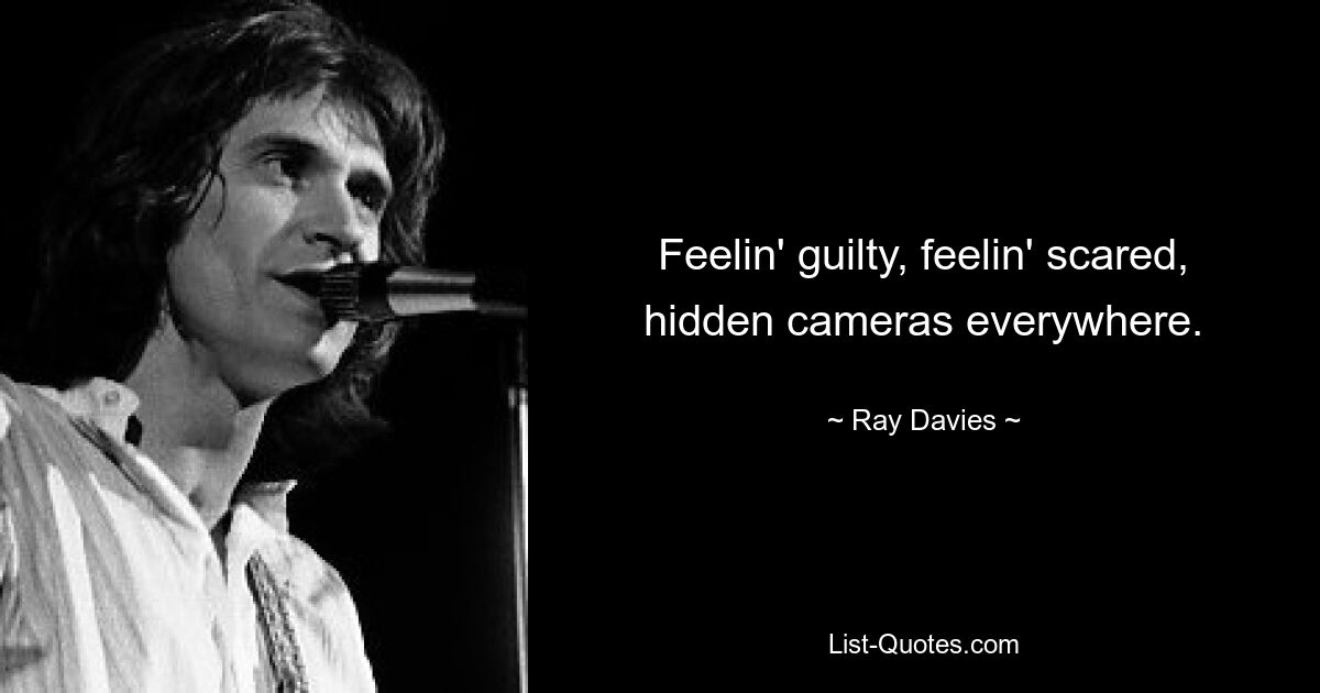 Feelin' guilty, feelin' scared, hidden cameras everywhere. — © Ray Davies