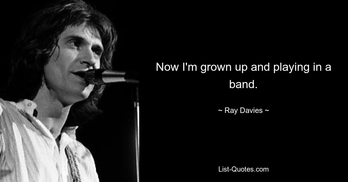 Now I'm grown up and playing in a band. — © Ray Davies