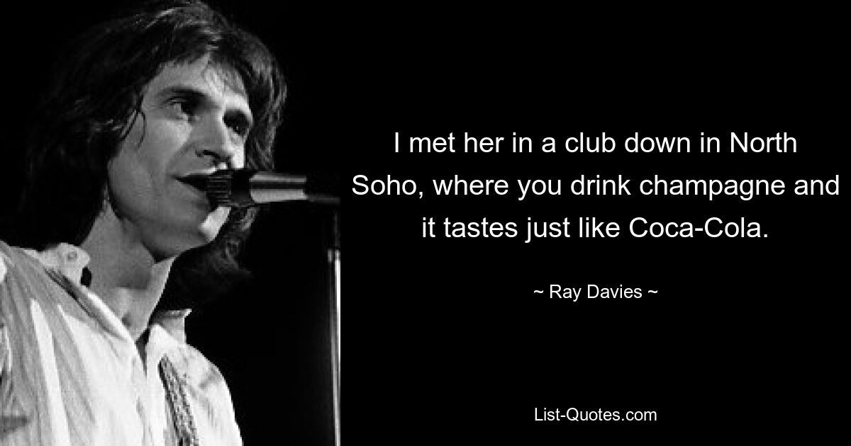 I met her in a club down in North Soho, where you drink champagne and it tastes just like Coca-Cola. — © Ray Davies